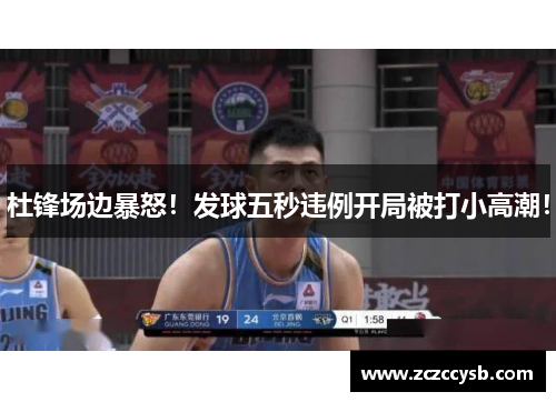 杜锋场边暴怒！发球五秒违例开局被打小高潮！